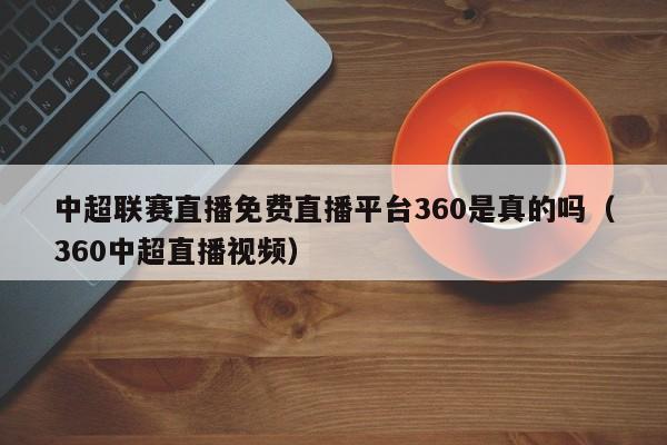 中超联赛直播免费直播平台360是真的吗（360中超直播视频）