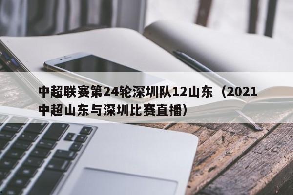 中超联赛第24轮深圳队12山东（2021中超山东与深圳比赛直播）