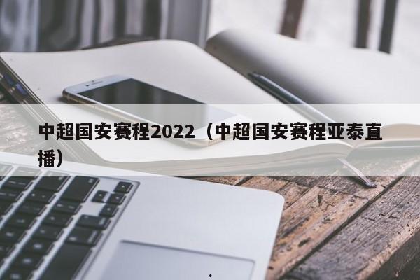 中超国安赛程2022（中超国安赛程亚泰直播）