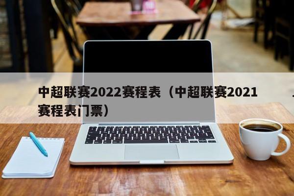 中超联赛2022赛程表（中超联赛2021赛程表门票）